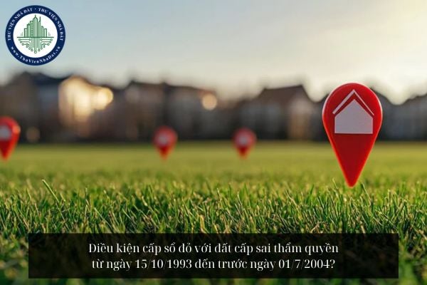 Điều kiện cấp sổ đỏ với đất cấp sai thẩm quyền từ ngày 15/10/1993 đến trước ngày 01/7/2004?
