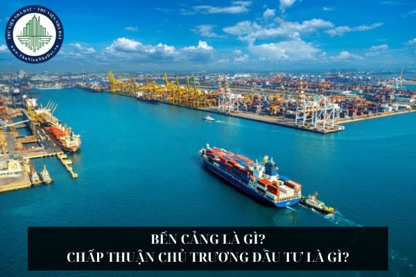 Bến cảng là gì? Chấp thuận chủ trương đầu tư là gì?