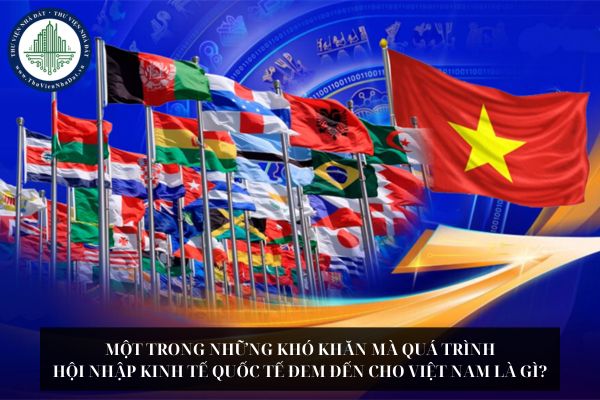 Một trong những khó khăn mà quá trình hội nhập kinh tế quốc tế đem đến cho Việt Nam là gì?