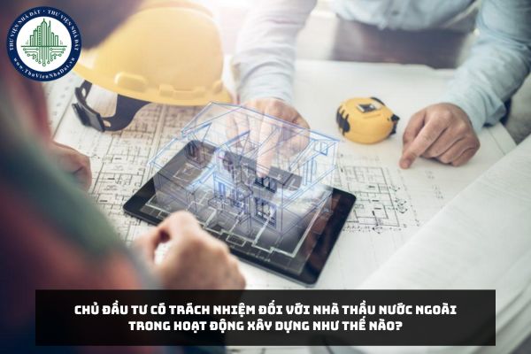 Chủ đầu tư có trách nhiệm đối với nhà thầu nước ngoài trong hoạt động xây dựng như thế nào?