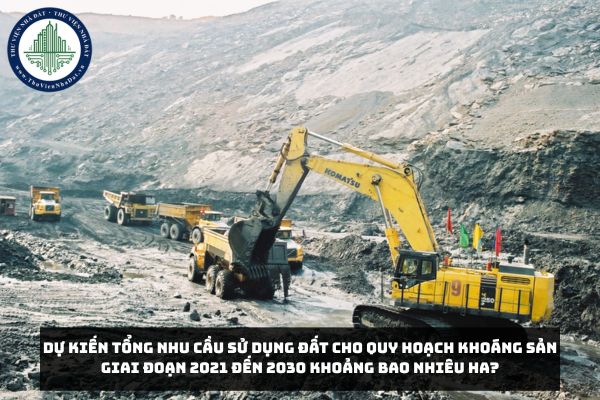 Dự kiến tổng nhu cầu sử dụng đất cho Quy hoạch khoáng sản giai đoạn 2021 đến 2030 khoảng bao nhiêu ha?