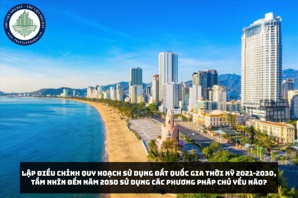 Lập Điều chỉnh quy hoạch sử dụng đất quốc gia thời kỳ 2021-2030, tầm nhìn đến năm 2050 sử dụng các phương pháp chủ yếu nào?