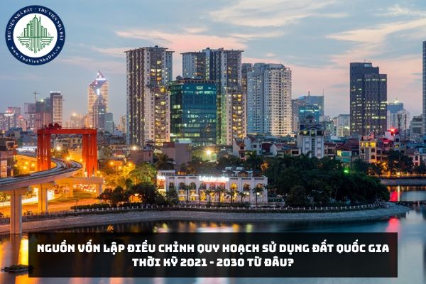 Nguồn vốn lập Điều chỉnh quy hoạch sử dụng đất quốc gia thời kỳ 2021 - 2030 từ đâu?