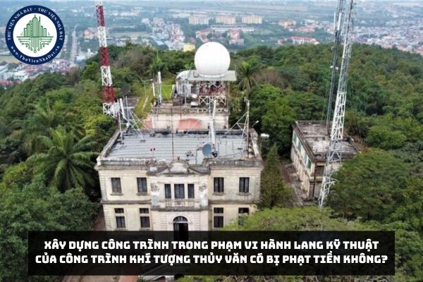 Xây dựng công trình trong phạm vi hành lang kỹ thuật của công trình khí tượng thủy văn có bị phạt tiền không?