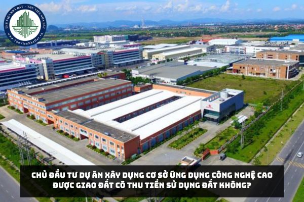 Chủ đầu tư dự án xây dựng cơ sở ứng dụng công nghệ cao được giao đất có thu tiền sử dụng đất không?