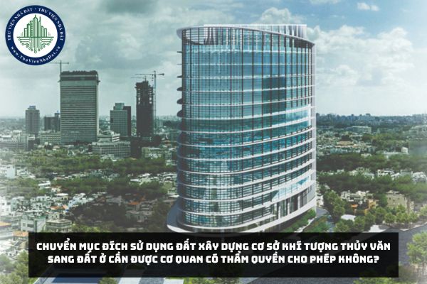 Chuyển mục đích sử dụng đất xây dựng cơ sở khí tượng thủy văn sang đất ở cần được cơ quan có thẩm quyền cho phép không?