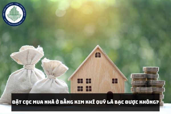 Đặt cọc mua nhà ở bằng kim khí quý là bạc được không?