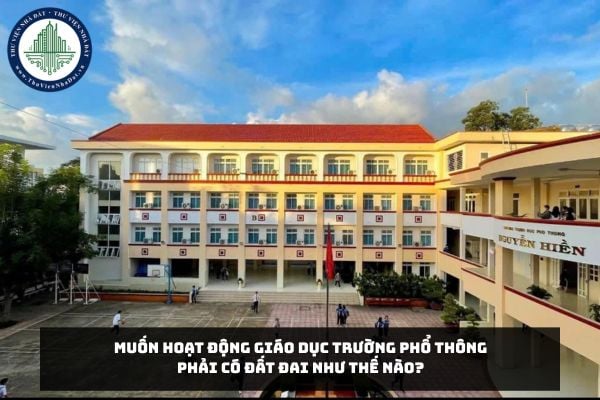 Muốn hoạt động giáo dục trường phổ thông phải có đất đai như thế nào?