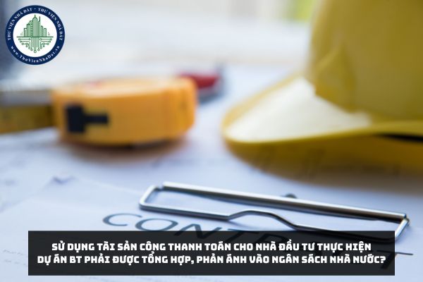 Sử dụng tài sản công thanh toán cho Nhà đầu tư thực hiện Dự án BT phải được tổng hợp, phản ánh vào ngân sách nhà nước?