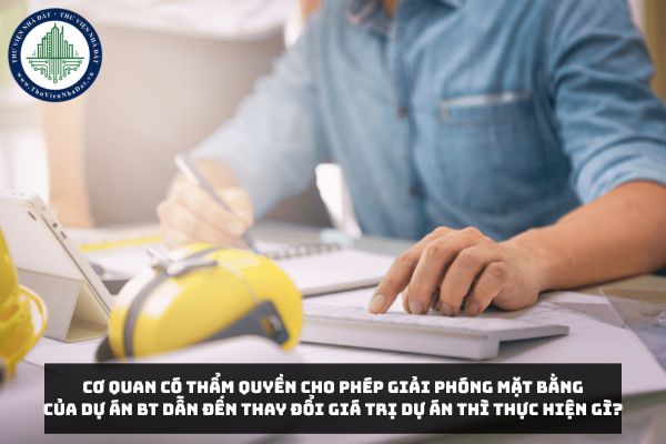 Cơ quan có thẩm quyền cho phép giải phóng mặt bằng của Dự án BT dẫn đến thay đổi giá trị Dự án thì thực hiện gì?