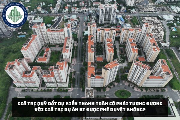 Giá trị quỹ đất dự kiến thanh toán có phải tương đương với giá trị Dự án BT được phê duyệt không?
