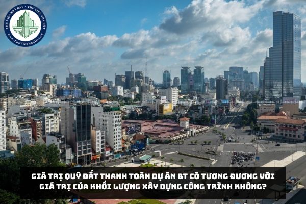 Giá trị quỹ đất thanh toán Dự án BT có tương đương với giá trị của khối lượng xây dựng công trình không?