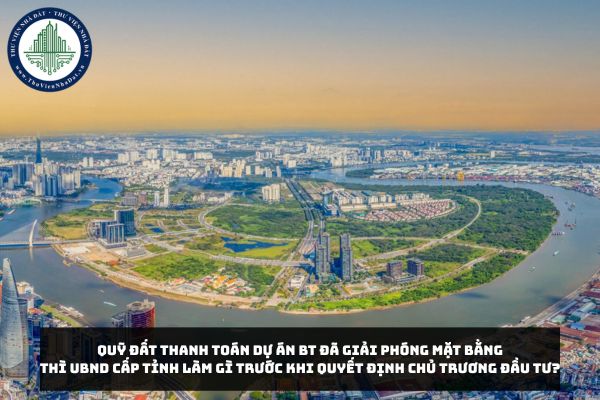 Quỹ đất thanh toán Dự án BT đã giải phóng mặt bằng thì UBND cấp tỉnh làm gì trước khi quyết định chủ trương đầu tư?