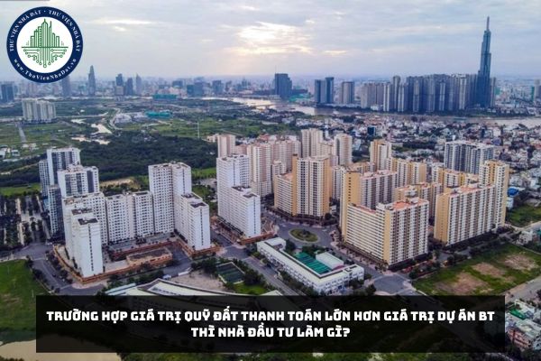 Trường hợp giá trị quỹ đất thanh toán lớn hơn giá trị Dự án BT thì Nhà đầu tư làm gì?
