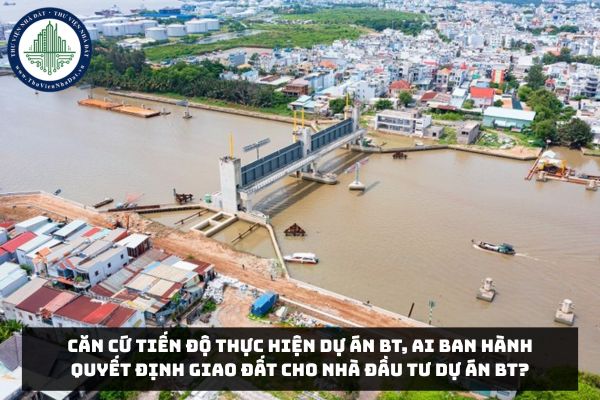 Căn cứ tiến độ thực hiện Dự án BT, ai ban hành quyết định giao đất cho Nhà đầu tư Dự án BT?