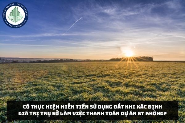 Có thực hiện miễn tiền sử dụng đất khi xác định giá trị trụ sở làm việc thanh toán dự án BT không?