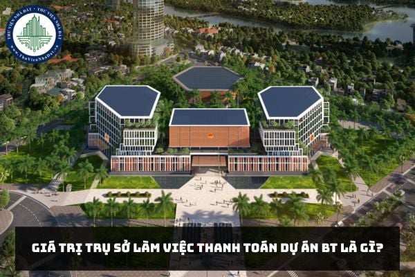 Giá trị trụ sở làm việc thanh toán Dự án BT là gì?