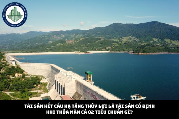 Tài sản kết cấu hạ tầng thủy lợi là tài sản cố định khi thỏa mãn cả 02 tiêu chuẩn gì?