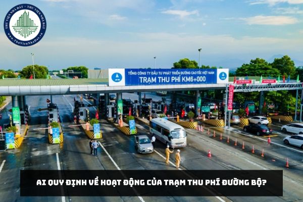 Ai quy định về hoạt động của trạm thu phí đường bộ?