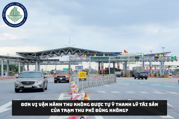 Đơn vị vận hành thu không được tự ý thanh lý tài sản của trạm thu phí đúng không?
