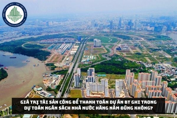 Giá trị tài sản công để thanh toán Dự án BT ghi trong dự toán ngân sách nhà nước hàng năm đúng không?