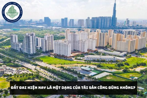 Đất đai hiện nay là một dạng của tài sản công đúng không? 
