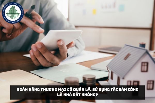 Ngân hàng thương mại có quản lý, sử dụng tài sản công là nhà đất không?