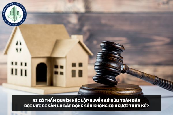 Ai có thẩm quyền xác lập quyền sở hữu toàn dân đối với di sản là bất động sản không có người thừa kế?