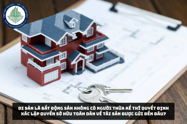 Di sản là bất động sản không có người thừa kế thì Quyết định xác lập quyền sở hữu toàn dân về tài sản được gửi đến đâu?