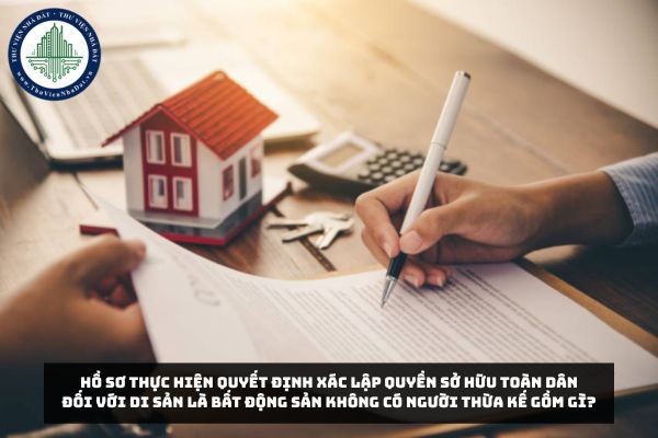 Hồ sơ thực hiện quyết định xác lập quyền sở hữu toàn dân đối với di sản là bất động sản không có người thừa kế gồm gì?