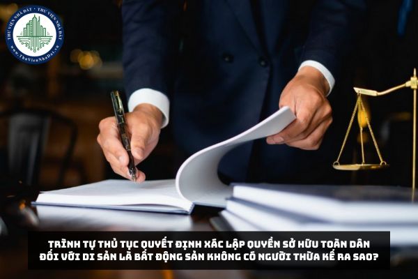 Trình tự thủ tục quyết định xác lập quyền sở hữu toàn dân đối với di sản là bất động sản không có người thừa kế ra sao?