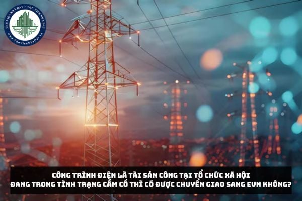 Công trình điện là tài sản công tại tổ chức xã hội đang trong tình trạng cầm cố thì có được chuyển giao sang EVN không?