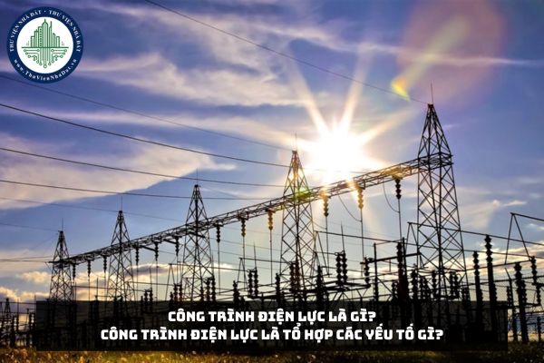 Công trình điện lực là gì? Công trình điện lực là tổ hợp các yếu tố gì?