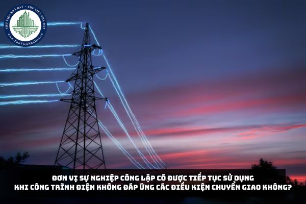 Đơn vị sự nghiệp công lập có được tiếp tục sử dụng khi công trình điện không đáp ứng các điều kiện chuyển giao không?