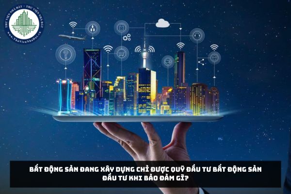 Bất động sản đang xây dựng chỉ được Quỹ đầu tư bất động sản đầu tư khi bảo đảm gì?