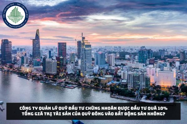 Công ty quản lý quỹ đầu tư chứng khoán được đầu tư quá 10% tổng giá trị tài sản của quỹ đóng vào bất động sản không?