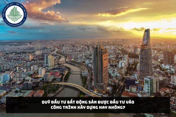 Quỹ đầu tư bất động sản được đầu tư vào công trình xây dựng hay không?