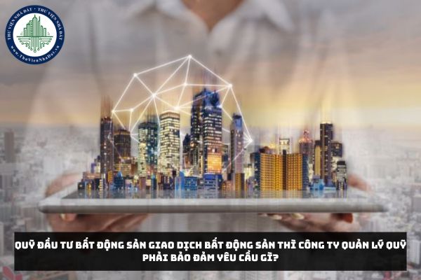 Quỹ đầu tư bất động sản giao dịch bất động sản thì công ty quản lý quỹ phải bảo đảm yêu cầu gì?