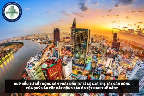 Quỹ đầu tư bất động sản phải đầu tư tỉ lệ giá trị tài sản ròng của quỹ vào các bất động sản ở Việt Nam thế nào?