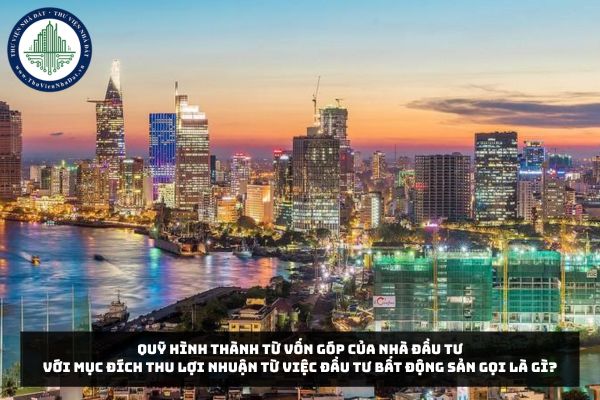 Quỹ hình thành từ vốn góp của nhà đầu tư với mục đích thu lợi nhuận từ việc đầu tư bất động sản gọi là gì?