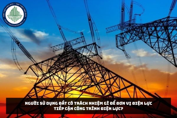 Người sử dụng đất có trách nhiệm gì để đơn vị điện lực tiếp cận công trình điện lực?