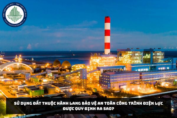 Sử dụng đất thuộc hành lang bảo vệ an toàn công trình điện lực được quy định ra sao?