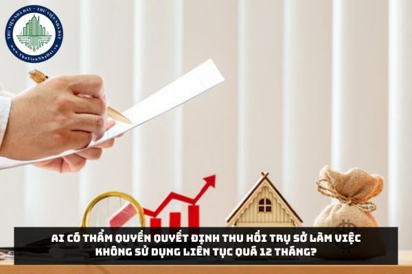 Ai có thẩm quyền quyết định thu hồi trụ sở làm việc không sử dụng liên tục quá 12 tháng?