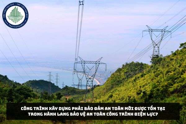 Công trình xây dựng phải bảo đảm an toàn mới được tồn tại trong hành lang bảo vệ an toàn công trình điện lực?
