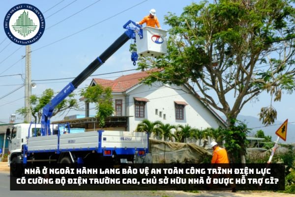 Nhà ở ngoài hành lang bảo vệ an toàn công trình điện lực có cường độ điện trường cao, chủ sở hữu nhà ở được hỗ trợ gì?