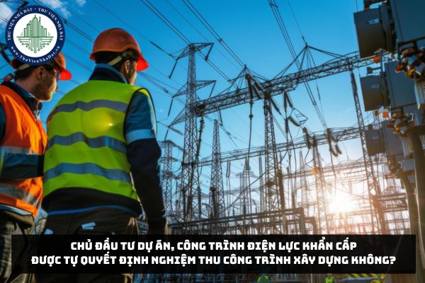 Chủ đầu tư dự án, công trình điện lực khẩn cấp được tự quyết định nghiệm thu công trình xây dựng không?