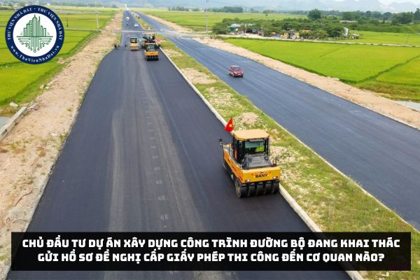 Chủ đầu tư dự án xây dựng công trình đường bộ đang khai thác gửi hồ sơ đề nghị cấp giấy phép thi công đến cơ quan nào?