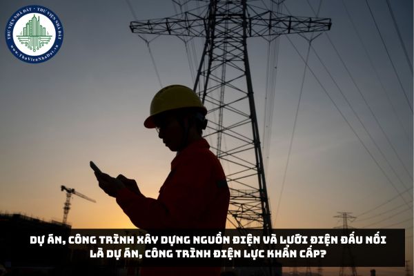 Dự án, công trình xây dựng nguồn điện và lưới điện đấu nối là dự án, công trình điện lực khẩn cấp?