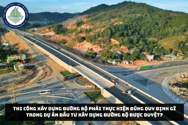 Thi công xây dựng đường bộ phải thực hiện đúng quy định gì trong dự án đầu tư xây dựng đường bộ được duyệt?