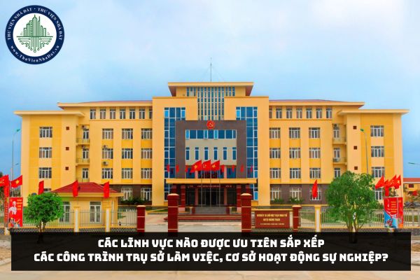 Các lĩnh vực nào được ưu tiên sắp xếp các công trình trụ sở làm việc, cơ sở hoạt động sự nghiệp?